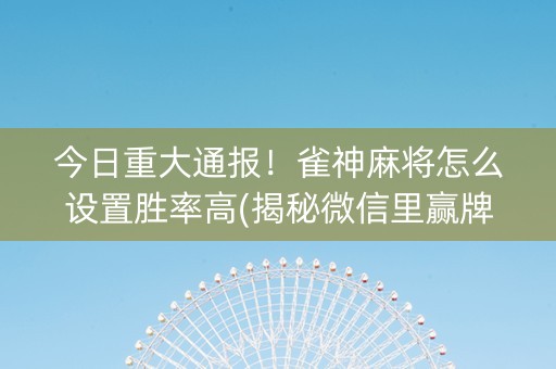 今日重大通报！雀神麻将怎么设置胜率高(揭秘微信里赢牌技巧)