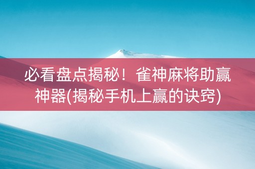 必看盘点揭秘！雀神麻将助赢神器(揭秘手机上赢的诀窍)