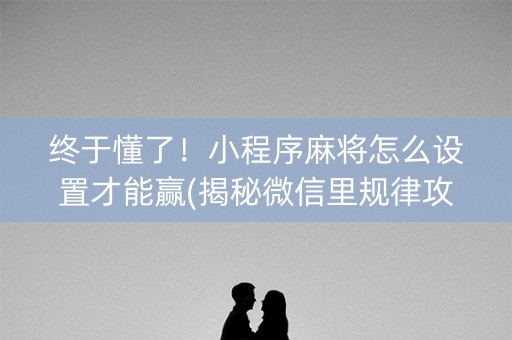 终于懂了！小程序麻将怎么设置才能赢(揭秘微信里规律攻略)