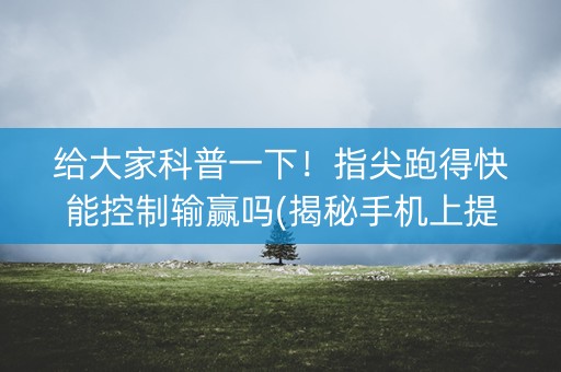 给大家科普一下！指尖跑得快能控制输赢吗(揭秘手机上提高胜率)