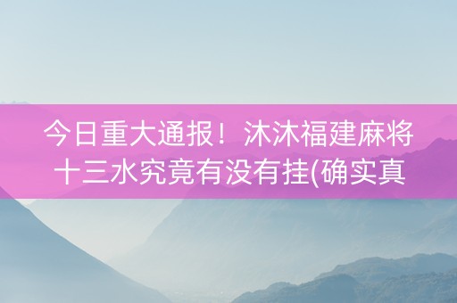 今日重大通报！沐沐福建麻将十三水究竟有没有挂(确实真有挂)