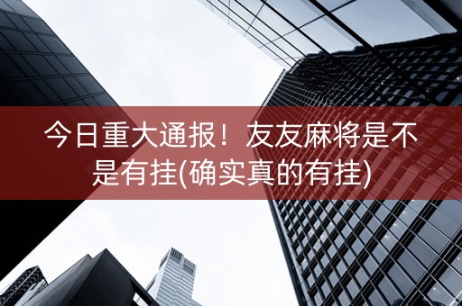 今日重大通报！友友麻将是不是有挂(确实真的有挂)