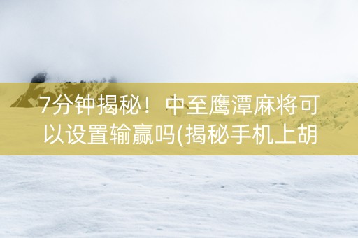 7分钟揭秘！中至鹰潭麻将可以设置输赢吗(揭秘手机上胡牌神器)