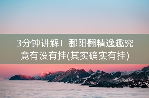 3分钟讲解！鄱阳翻精逸趣究竟有没有挂(其实确实有挂)