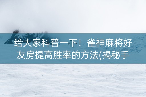 给大家科普一下！雀神麻将好友房提高胜率的方法(揭秘手机上助赢软件)
