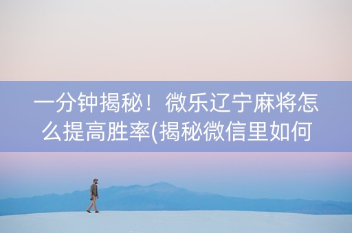 一分钟揭秘！微乐辽宁麻将怎么提高胜率(揭秘微信里如何让牌变好)