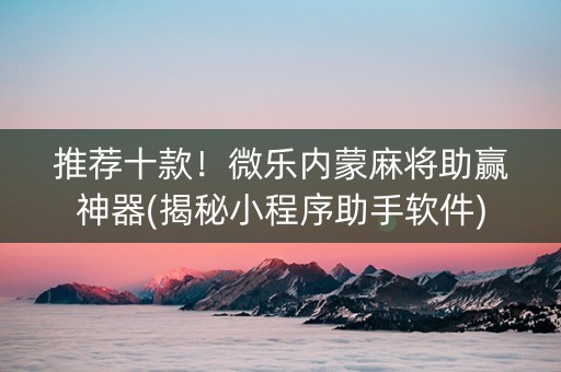 推荐十款！微乐内蒙麻将助赢神器(揭秘小程序助手软件)