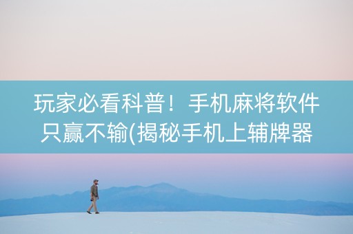 玩家必看科普！手机麻将软件只赢不输(揭秘手机上辅牌器)