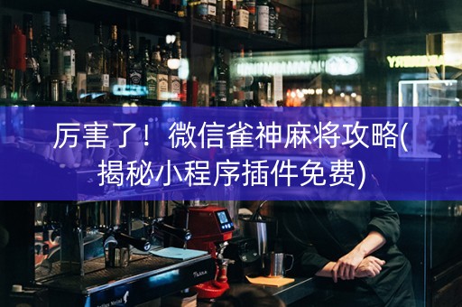 厉害了！微信雀神麻将攻略(揭秘小程序插件免费)