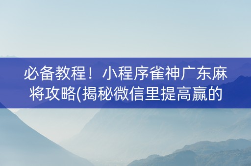 必备教程！小程序雀神广东麻将攻略(揭秘微信里提高赢的概率)