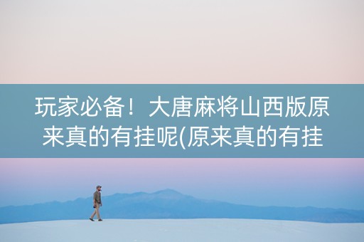 玩家必备！大唐麻将山西版原来真的有挂呢(原来真的有挂)