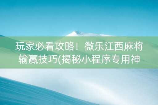 玩家必看攻略！微乐江西麻将输赢技巧(揭秘小程序专用神器)