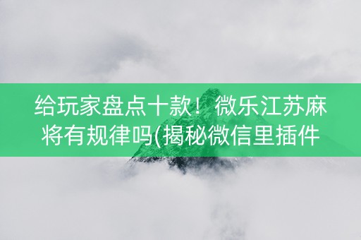 给玩家盘点十款！微乐江苏麻将有规律吗(揭秘微信里插件购买)