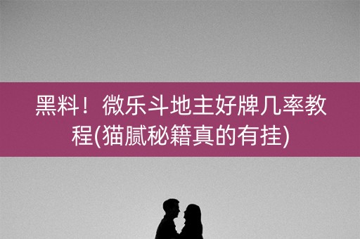 黑料！微乐斗地主好牌几率教程(猫腻秘籍真的有挂)