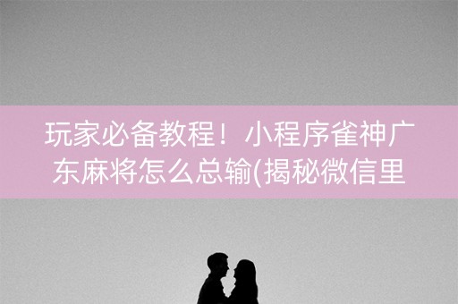玩家必备教程！小程序雀神广东麻将怎么总输(揭秘微信里输赢规律)