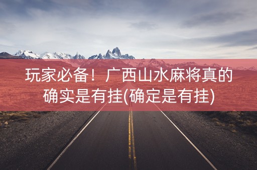 玩家必备！广西山水麻将真的确实是有挂(确定是有挂)