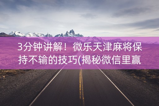 3分钟讲解！微乐天津麻将保持不输的技巧(揭秘微信里赢牌的技巧)