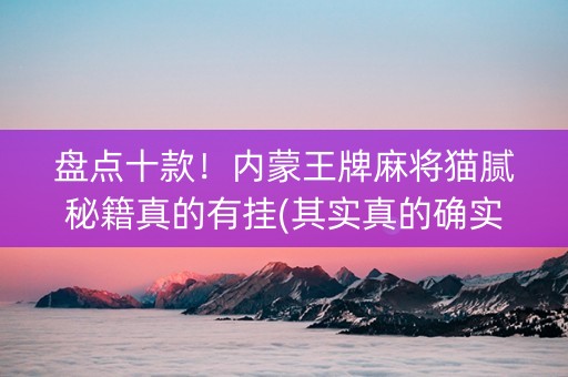 盘点十款！内蒙王牌麻将猫腻秘籍真的有挂(其实真的确实有挂)