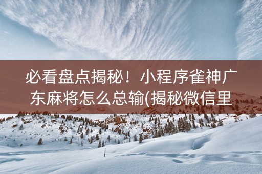 必看盘点揭秘！小程序雀神广东麻将怎么总输(揭秘微信里输赢技巧)