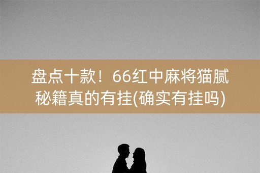 盘点十款！66红中麻将猫腻秘籍真的有挂(确实有挂吗)