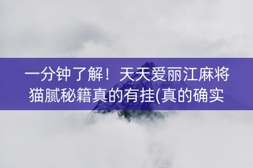 一分钟了解！天天爱丽江麻将猫腻秘籍真的有挂(真的确实是有挂)