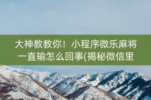 大神教教你！小程序微乐麻将一直输怎么回事(揭秘微信里输赢技巧)