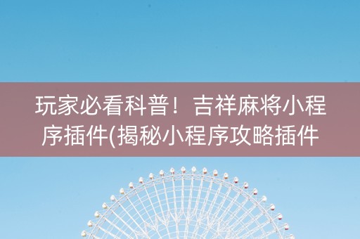 玩家必看科普！吉祥麻将小程序插件(揭秘小程序攻略插件)