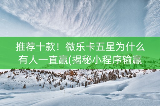 推荐十款！微乐卡五星为什么有人一直赢(揭秘小程序输赢规律)