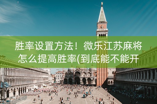 胜率设置方法！微乐江苏麻将怎么提高胜率(到底能不能开挂)