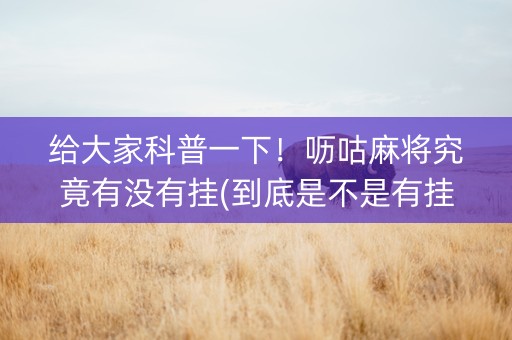 给大家科普一下！呖咕麻将究竟有没有挂(到底是不是有挂)