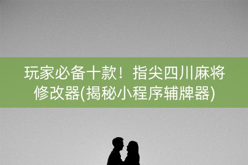 玩家必备十款！指尖四川麻将修改器(揭秘小程序辅牌器)