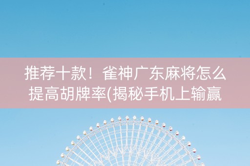 推荐十款！雀神广东麻将怎么提高胡牌率(揭秘手机上输赢规律)