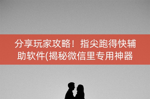 分享玩家攻略！指尖跑得快辅助软件(揭秘微信里专用神器)