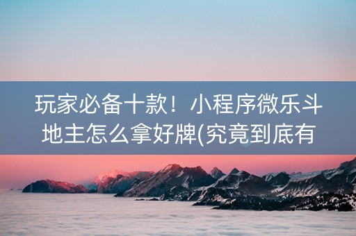 玩家必备十款！小程序微乐斗地主怎么拿好牌(究竟到底有挂吗)