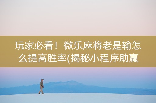 玩家必看！微乐麻将老是输怎么提高胜率(揭秘小程序助赢神器)