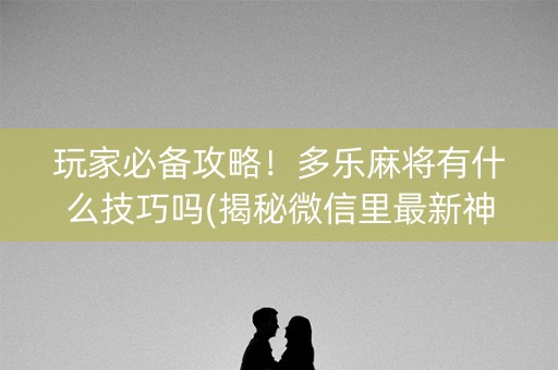 玩家必备攻略！多乐麻将有什么技巧吗(揭秘微信里最新神器下载)