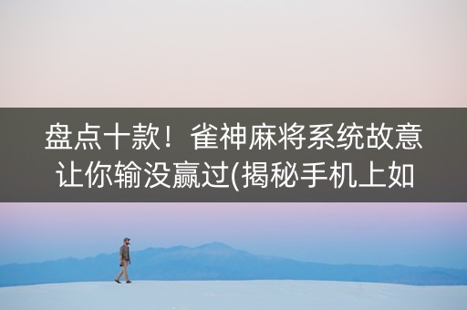 盘点十款！雀神麻将系统故意让你输没赢过(揭秘手机上如何让牌变好)