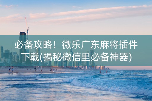 必备攻略！微乐广东麻将插件下载(揭秘微信里必备神器)
