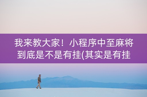 我来教大家！小程序中至麻将到底是不是有挂(其实是有挂确实有挂)