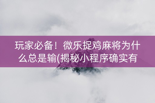 玩家必备！微乐捉鸡麻将为什么总是输(揭秘小程序确实有猫腻)