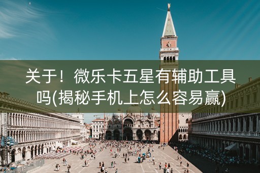 关于！微乐卡五星有辅助工具吗(揭秘手机上怎么容易赢)