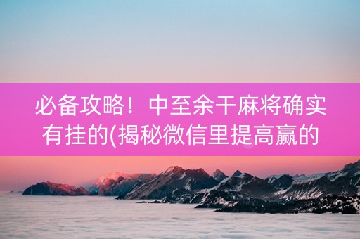 必备攻略！中至余干麻将确实有挂的(揭秘微信里提高赢的概率)
