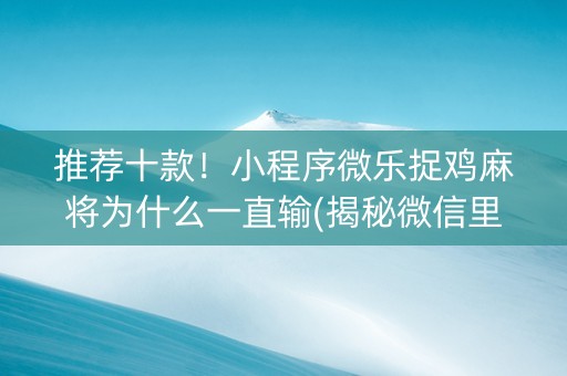 推荐十款！小程序微乐捉鸡麻将为什么一直输(揭秘微信里输赢规律)