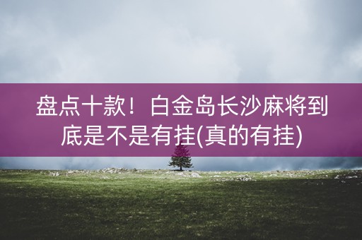 盘点十款！白金岛长沙麻将到底是不是有挂(真的有挂)