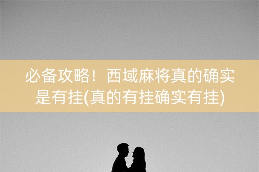 必备攻略！西域麻将真的确实是有挂(真的有挂确实有挂)