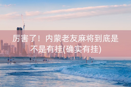 厉害了！内蒙老友麻将到底是不是有挂(确实有挂)