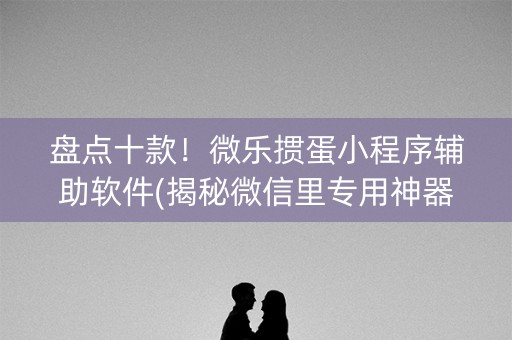 盘点十款！微乐掼蛋小程序辅助软件(揭秘微信里专用神器)