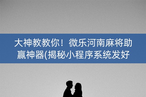 大神教教你！微乐河南麻将助赢神器(揭秘小程序系统发好牌)
