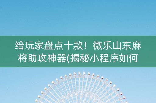 给玩家盘点十款！微乐山东麻将助攻神器(揭秘小程序如何让牌变好)