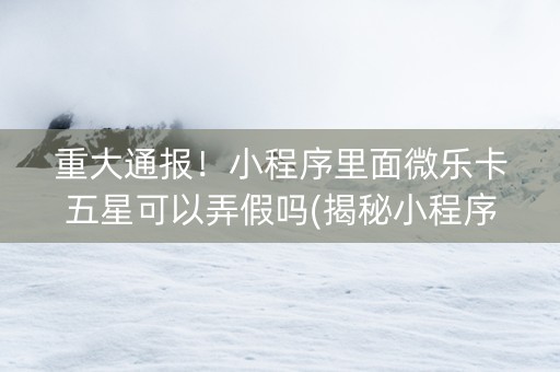 重大通报！小程序里面微乐卡五星可以弄假吗(揭秘小程序助赢神器购买)